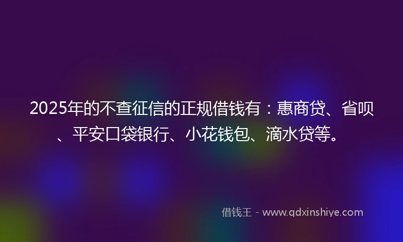 2025年的不查征信的正规借钱有：惠商贷、省呗、平安口袋银行、小花钱包、滴水贷等。