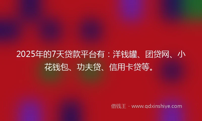 2025年的7天贷款平台有:洋钱罐、团贷网、小花钱包、功夫贷、信用卡贷等。