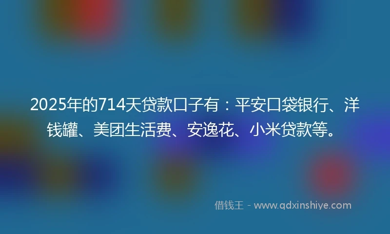 2025年的714天贷款口子有：平安口袋银行、洋钱罐、美团生活费、安逸花、小米贷款等。