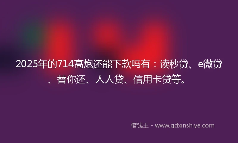 2025年的714高炮还能下款吗有：读秒贷、e微贷、替你还、人人贷、信用卡贷等。