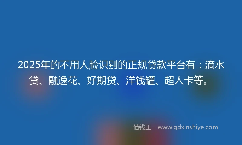 2025年的不用人脸识别的正规贷款平台有：滴水贷、融逸花、好期贷、洋钱罐、超人卡等。