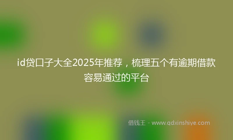 id贷口子大全2025年推荐,梳理五个有逾期借款容易通过的平台