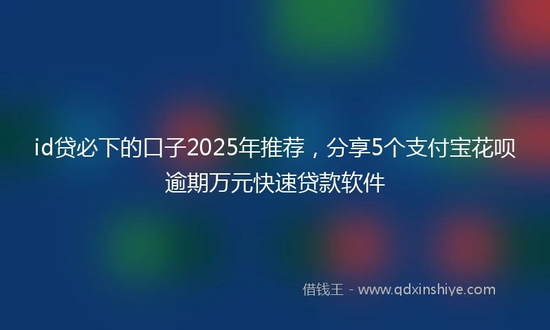 id贷必下的口子2025年推荐，分享5个支付宝花呗逾期万元快速贷款软件