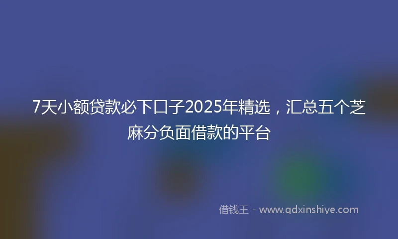7天小额贷款必下口子2025年精选，汇总五个芝麻分负面借款的平台