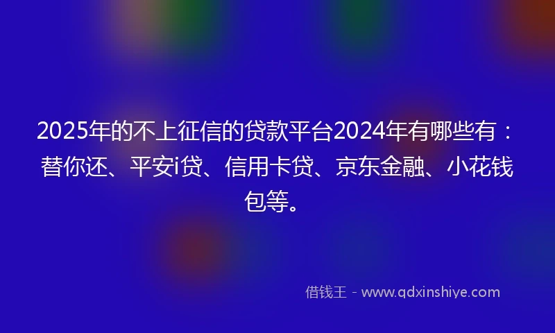 2025年的不上征信的贷款平台2024年有哪些有：替你还、平安i贷、信用卡贷、京东金融、小花钱包等。