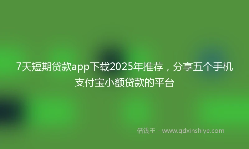 7天短期贷款app下载2025年推荐，分享五个手机支付宝小额贷款的平台