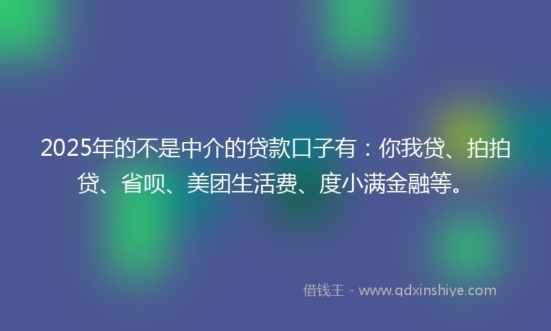 2025年的不是中介的贷款口子有：你我贷、拍拍贷、省呗、美团生活费、度小满金融等。