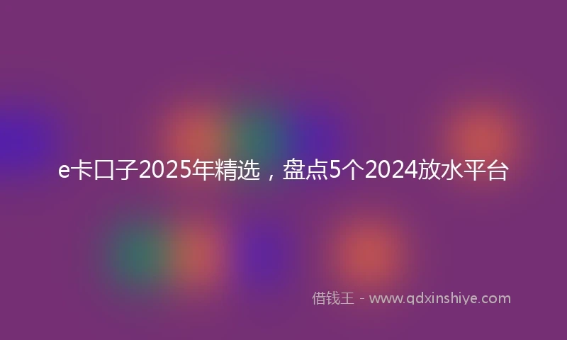 e卡口子2025年精选，盘点5个2024放水平台