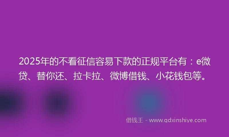 2025年的不看征信容易下款的正规平台有：e微贷、替你还、拉卡拉、微博借钱、小花钱包等。