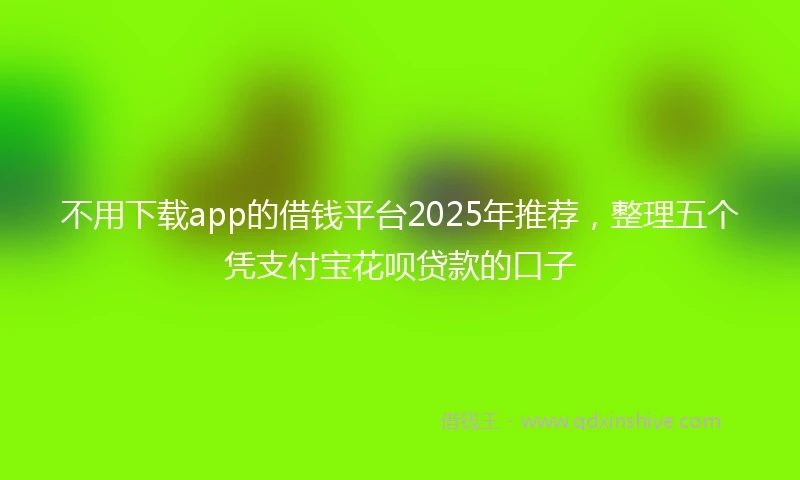 不用下载app的借钱平台2025年推荐，整理五个凭支付宝花呗贷款的口子