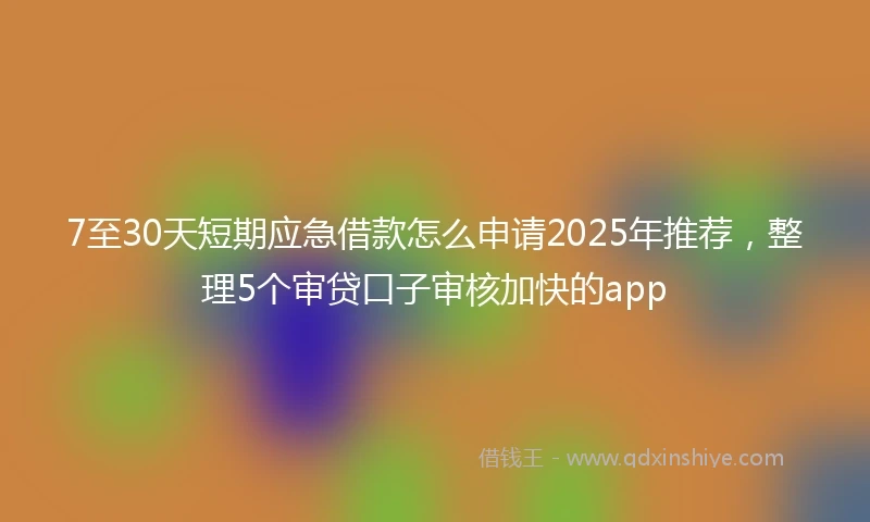 7至30天短期应急借款怎么申请2025年推荐，整理5个审贷口子审核加快的app