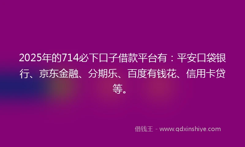 2025年的714必下口子借款平台有：平安口袋银行、京东金融、分期乐、百度有钱花、信用卡贷等。