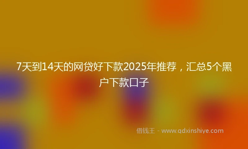 7天到14天的网贷好下款2025年推荐，汇总5个黑户下款口子