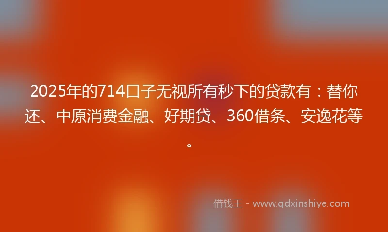 2025年的714口子无视所有秒下的贷款有:替你还、中原消费金融、好期贷、360借条、安逸花等。