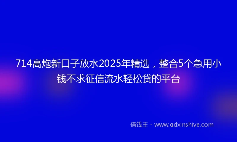 714高炮新口子放水2025年精选，整合5个急用小钱不求征信流水轻松贷的平台