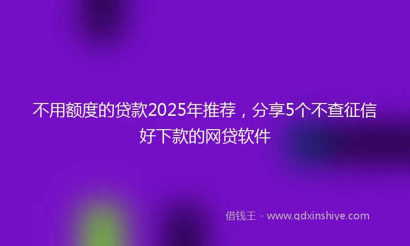 不用额度的贷款2025年推荐，分享5个不查征信好下款的网贷软件