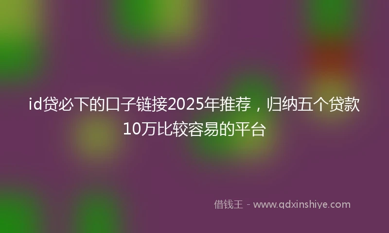 id贷必下的口子链接2025年推荐，归纳五个贷款10万比较容易的平台