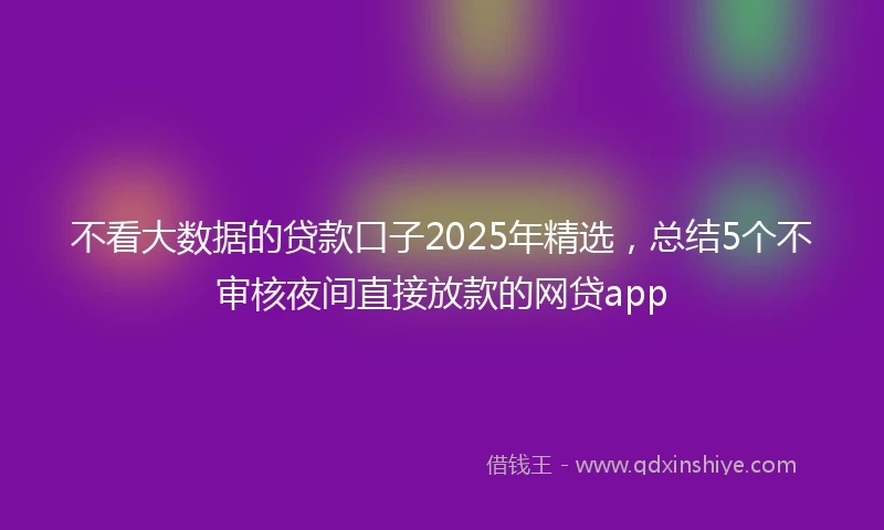 不看大数据的贷款口子2025年精选，总结5个不审核夜间直接放款的网贷app