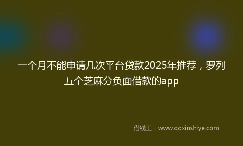 一个月不能申请几次平台贷款2025年推荐，罗列五个芝麻分负面借款的app