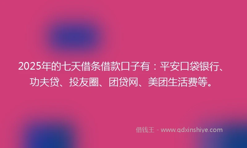2025年的七天借条借款口子有：平安口袋银行、功夫贷、投友圈、团贷网、美团生活费等。