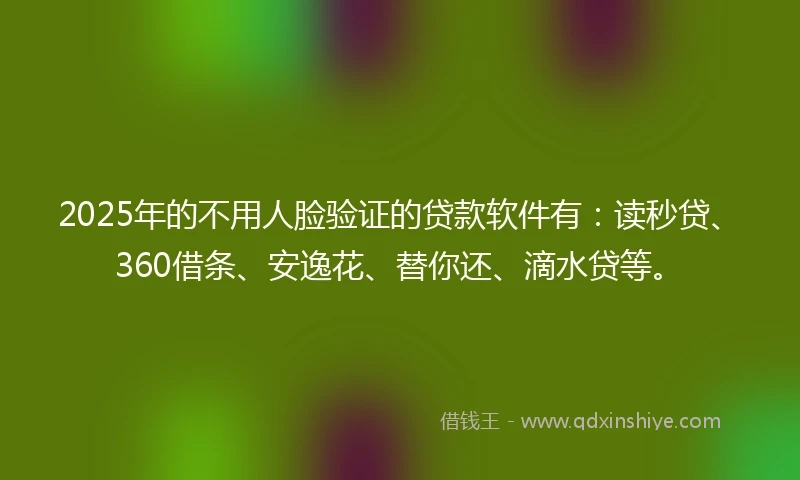 2025年的不用人脸验证的贷款软件有：读秒贷、360借条、安逸花、替你还、滴水贷等。