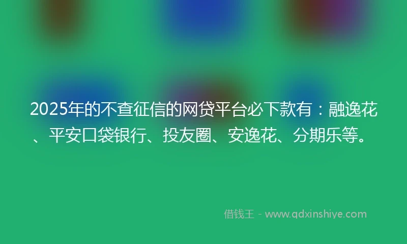 2025年的不查征信的网贷平台必下款有：融逸花、平安口袋银行、投友圈、安逸花、分期乐等。
