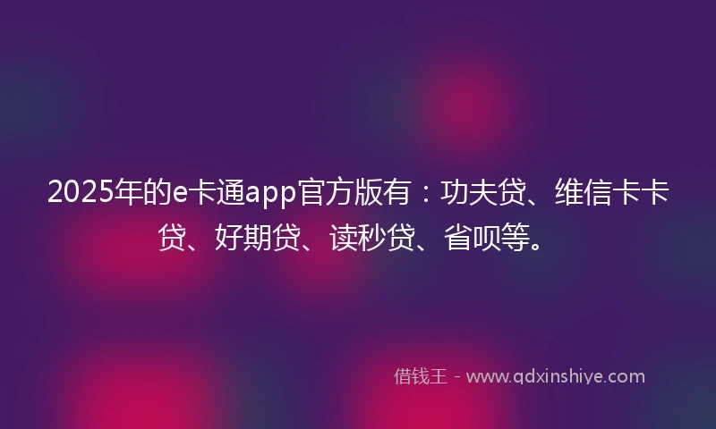 2025年的e卡通app官方版有：功夫贷、维信卡卡贷、好期贷、读秒贷、省呗等。