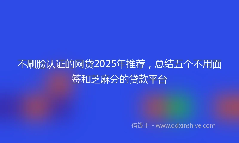 不刷脸认证的网贷2025年推荐，总结五个不用面签和芝麻分的贷款平台