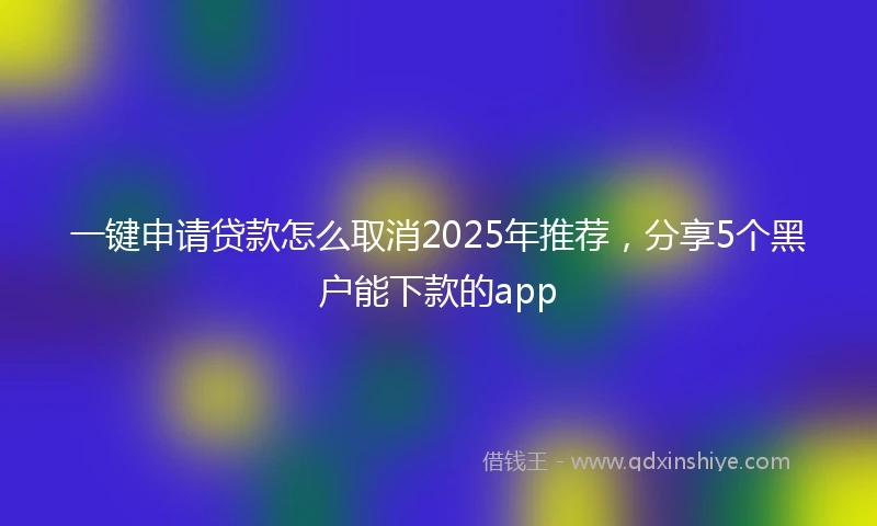 一键申请贷款怎么取消2025年推荐，分享5个黑户能下款的app