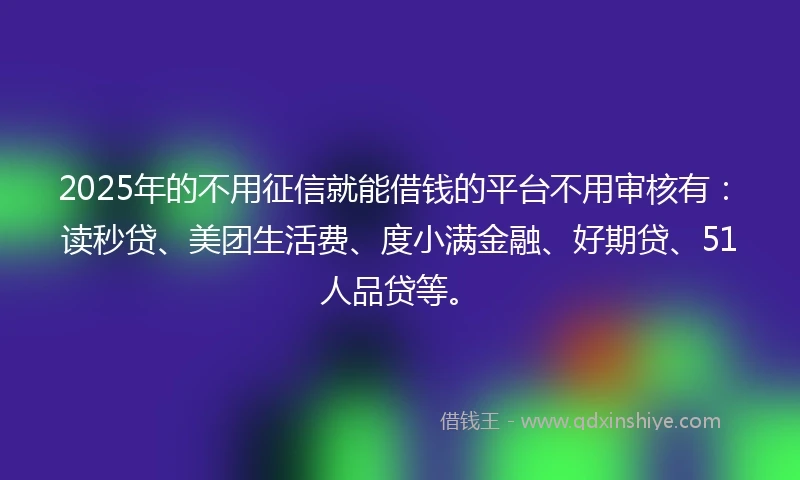 2025年的不用征信就能借钱的平台不用审核有：读秒贷、美团生活费、度小满金融、好期贷、51人品贷等。