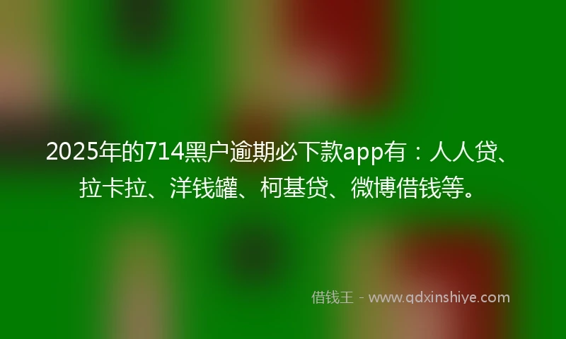 2025年的714黑户逾期必下款app有：人人贷、拉卡拉、洋钱罐、柯基贷、微博借钱等。