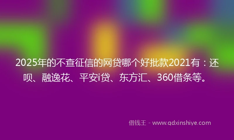 2025年的不查征信的网贷哪个好批款2021有：还呗、融逸花、平安i贷、东方汇、360借条等。