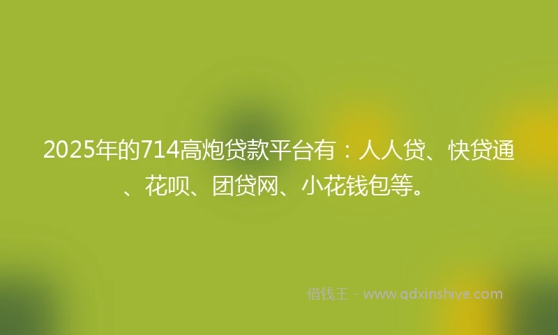 2025年的714高炮贷款平台有：人人贷、快贷通、花呗、团贷网、小花钱包等。