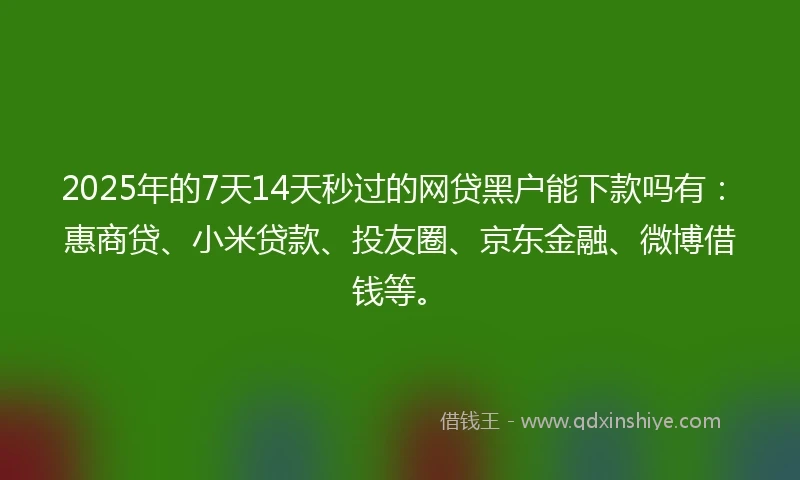 2025年的7天14天秒过的网贷黑户能下款吗有：惠商贷、小米贷款、投友圈、京东金融、微博借钱等。
