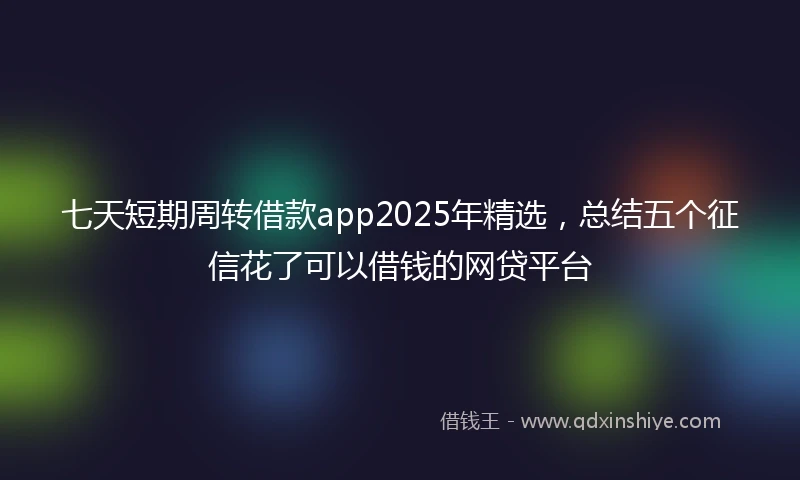 七天短期周转借款app2025年精选，总结五个征信花了可以借钱的网贷平台