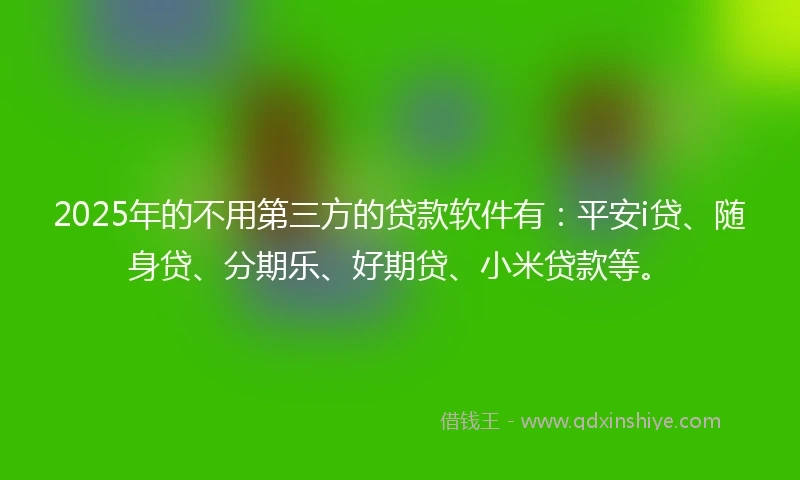 2025年的不用第三方的贷款软件有：平安i贷、随身贷、分期乐、好期贷、小米贷款等。