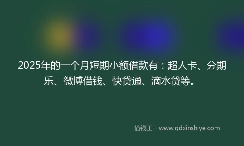 2025年的一个月短期小额借款有：超人卡、分期乐、微博借钱、快贷通、滴水贷等。