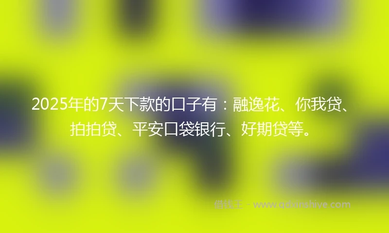 2025年的7天下款的口子有：融逸花、你我贷、拍拍贷、平安口袋银行、好期贷等。