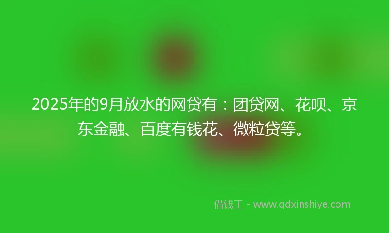 2025年的9月放水的网贷有：团贷网、花呗、京东金融、百度有钱花、微粒贷等。