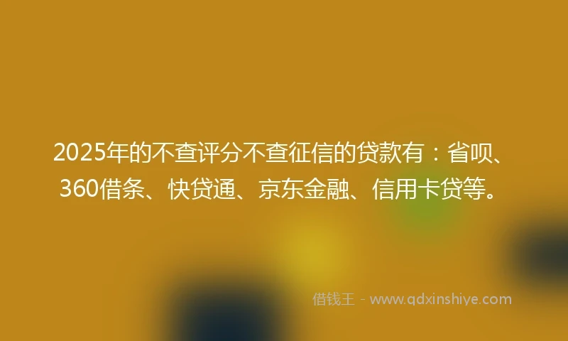 2025年的不查评分不查征信的贷款有：省呗、360借条、快贷通、京东金融、信用卡贷等。
