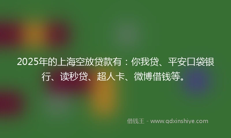 2025年的上海空放贷款有：你我贷、平安口袋银行、读秒贷、超人卡、微博借钱等。