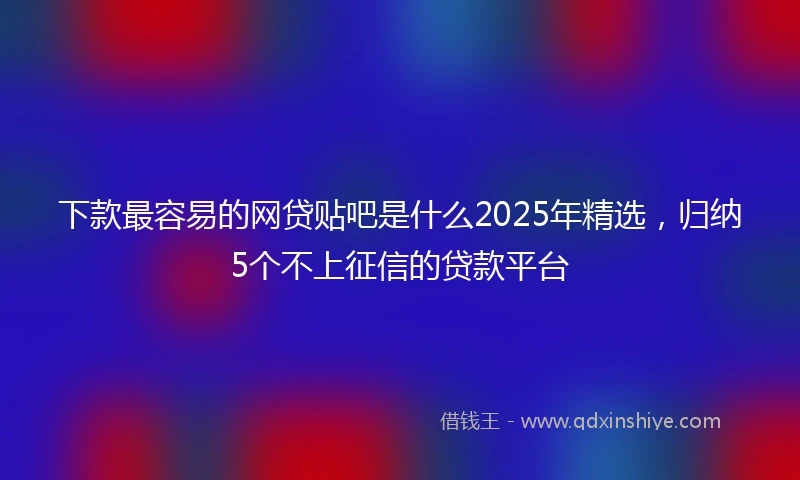 下款最容易的网贷贴吧是什么2025年精选，归纳5个不上征信的贷款平台