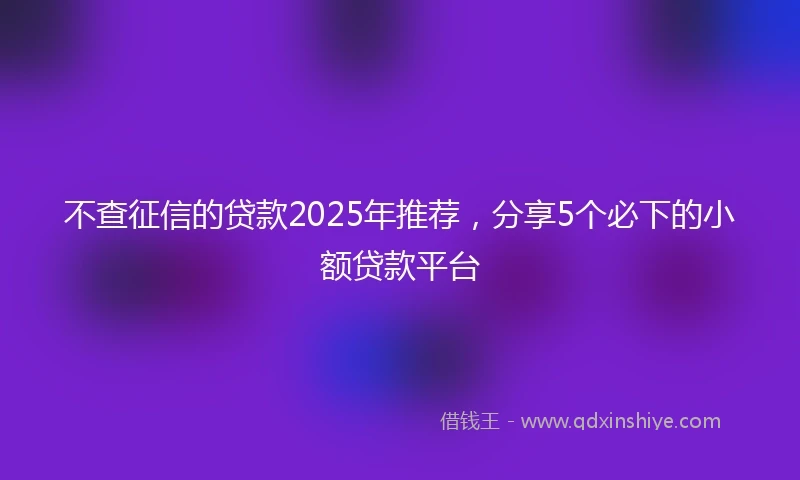 不查征信的贷款2025年推荐，分享5个必下的小额贷款平台