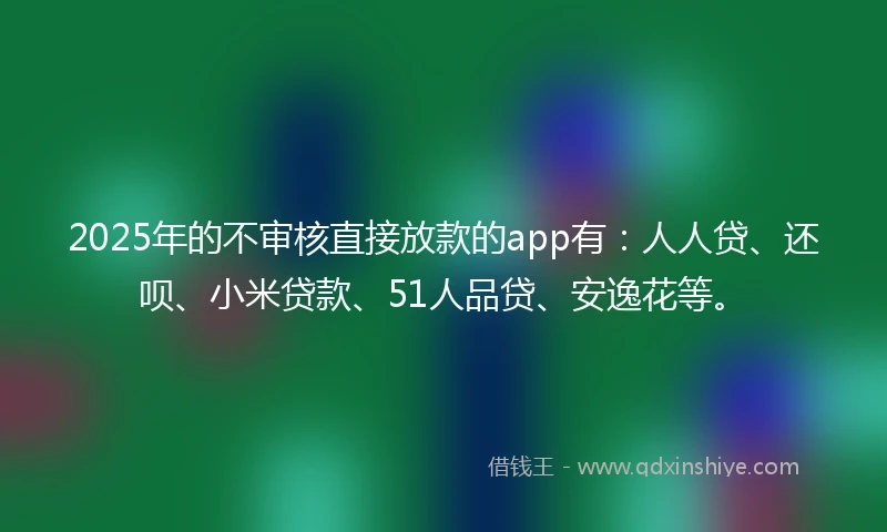 2025年的不审核直接放款的app有:人人贷、还呗、小米贷款、51人品贷、安逸花等。