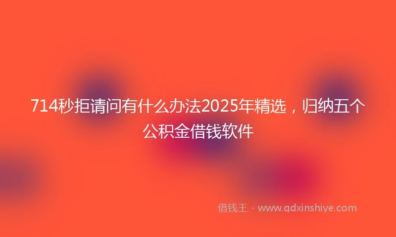 714秒拒请问有什么办法2025年精选，归纳五个公积金借钱软件