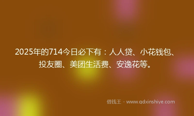 2025年的714今日必下有：人人贷、小花钱包、投友圈、美团生活费、安逸花等。