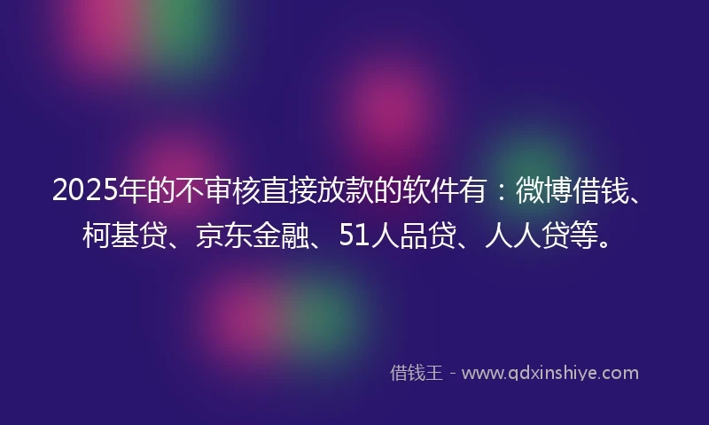 2025年的不审核直接放款的软件有:微博借钱、柯基贷、京东金融、51人品贷、人人贷等。