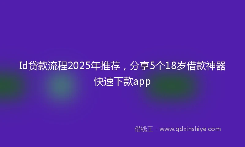 Id贷款流程2025年推荐，分享5个18岁借款神器快速下款app