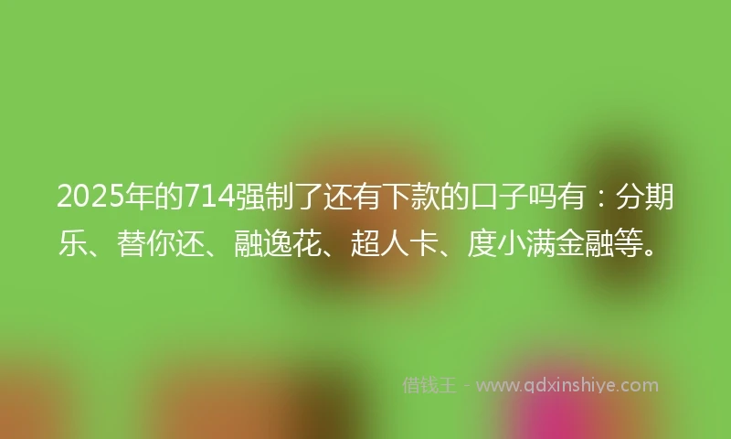 2025年的714强制了还有下款的口子吗有:分期乐、替你还、融逸花、超人卡、度小满金融等。
