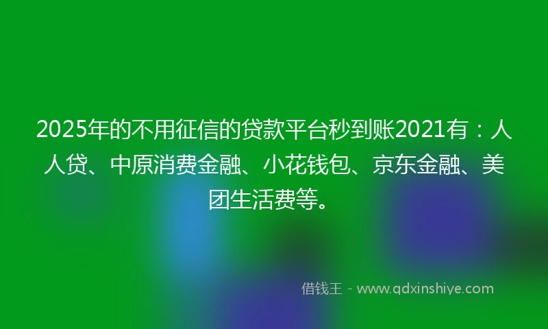 2025年的不用征信的贷款平台秒到账2021有：人人贷、中原消费金融、小花钱包、京东金融、美团生活费等。